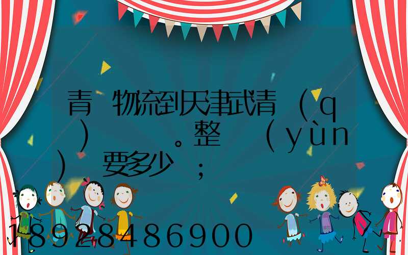 青島物流到天津武清區(qū)。整車運(yùn)輸要多少錢